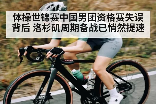 体操世锦赛中国男团资格赛失误背后 洛杉矶周期备战已悄然提速